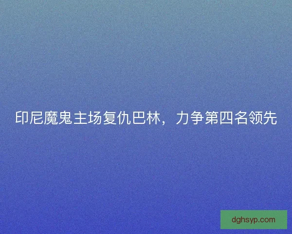 印尼魔鬼主场复仇巴林，力争第四名领先
