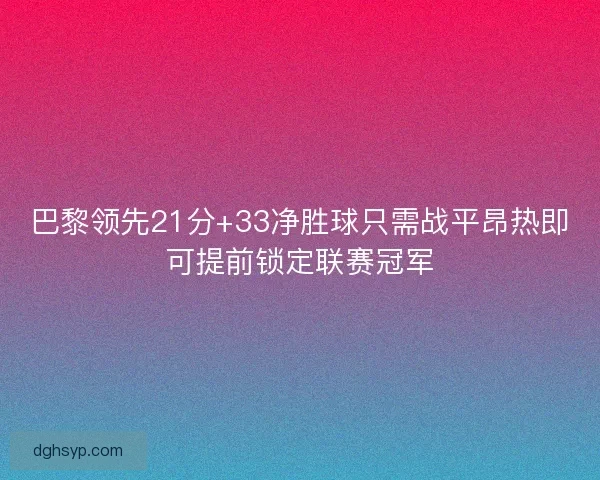 巴黎领先21分+33净胜球只需战平昂热即可提前锁定联赛冠军