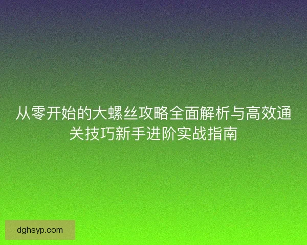 从零开始的大螺丝攻略全面解析与高效通关技巧新手进阶实战指南