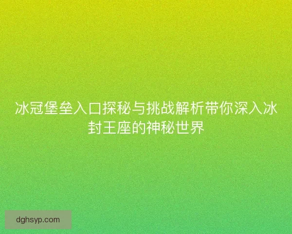 冰冠堡垒入口探秘与挑战解析带你深入冰封王座的神秘世界