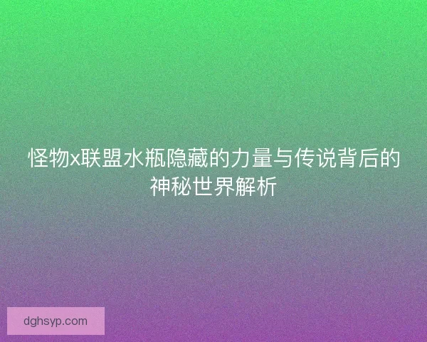 怪物x联盟水瓶隐藏的力量与传说背后的神秘世界解析
