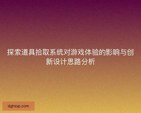 探索道具拾取系统对游戏体验的影响与创新设计思路分析