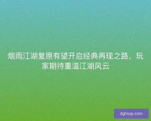 烟雨江湖复原有望开启经典再现之路，玩家期待重温江湖风云