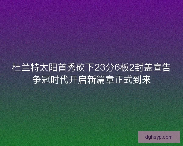 杜兰特太阳首秀砍下23分6板2封盖宣告争冠时代开启新篇章正式到来
