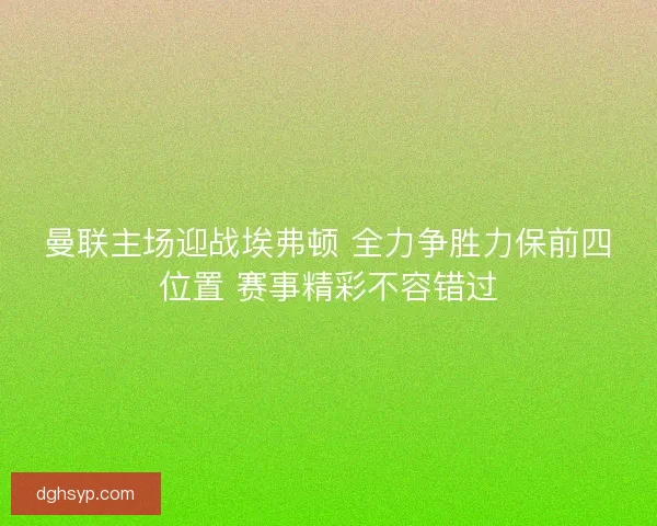 曼联主场迎战埃弗顿 全力争胜力保前四位置 赛事精彩不容错过