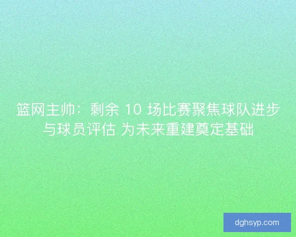 篮网主帅：剩余 10 场比赛聚焦球队进步与球员评估 为未来重建奠定基础