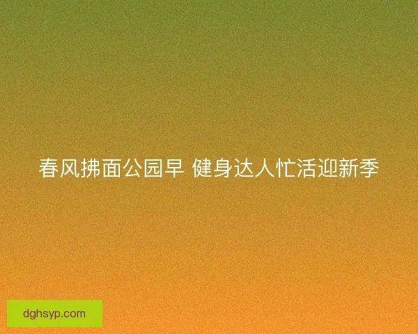春风拂面公园早 健身达人忙活迎新季