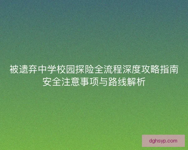 被遗弃中学校园探险全流程深度攻略指南安全注意事项与路线解析