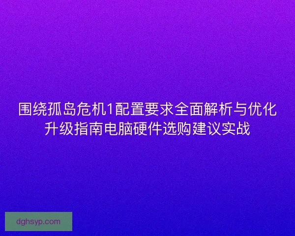 围绕孤岛危机1配置要求全面解析与优化升级指南电脑硬件选购建议实战