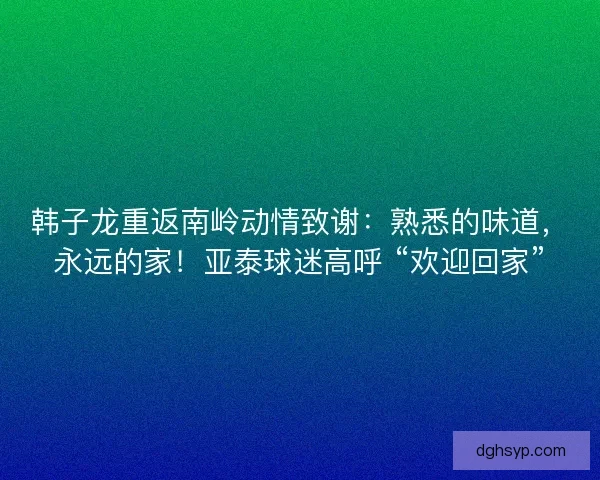 韩子龙重返南岭动情致谢：熟悉的味道，永远的家！亚泰球迷高呼 “欢迎回家”