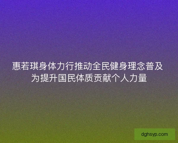惠若琪身体力行推动全民健身理念普及 为提升国民体质贡献个人力量