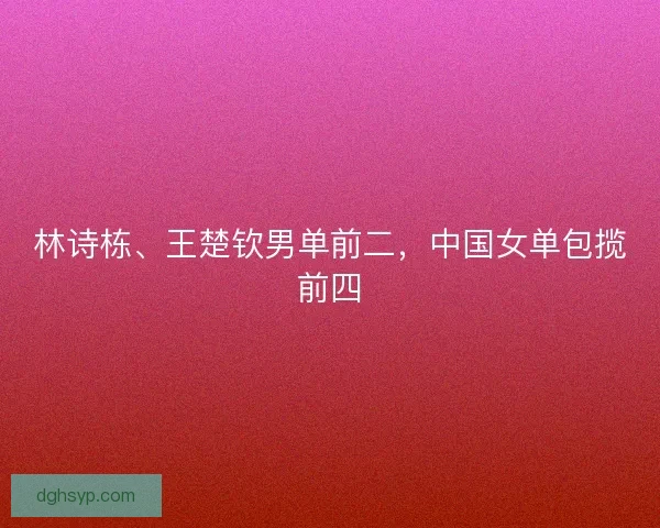 林诗栋、王楚钦男单前二，中国女单包揽前四