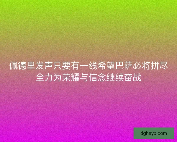 佩德里发声只要有一线希望巴萨必将拼尽全力为荣耀与信念继续奋战