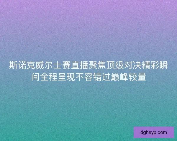 斯诺克威尔士赛直播聚焦顶级对决精彩瞬间全程呈现不容错过巅峰较量
