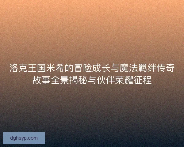洛克王国米希的冒险成长与魔法羁绊传奇故事全景揭秘与伙伴荣耀征程