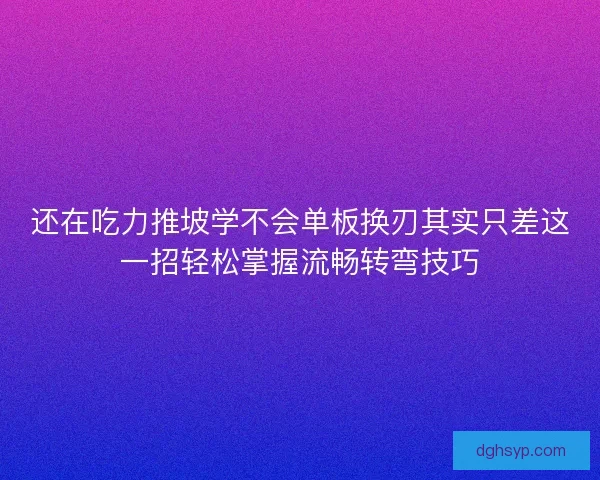 还在吃力推坡学不会单板换刃其实只差这一招轻松掌握流畅转弯技巧