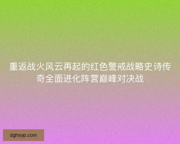 重返战火风云再起的红色警戒战略史诗传奇全面进化阵营巅峰对决战