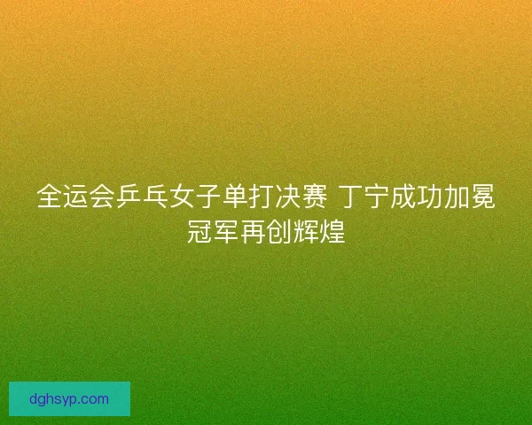 全运会乒乓女子单打决赛 丁宁成功加冕冠军再创辉煌