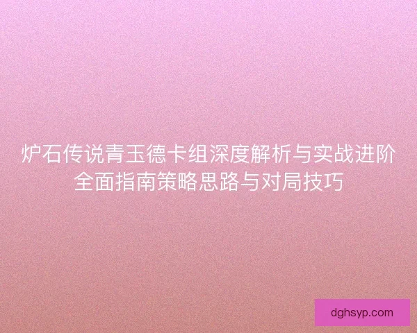 炉石传说青玉德卡组深度解析与实战进阶全面指南策略思路与对局技巧