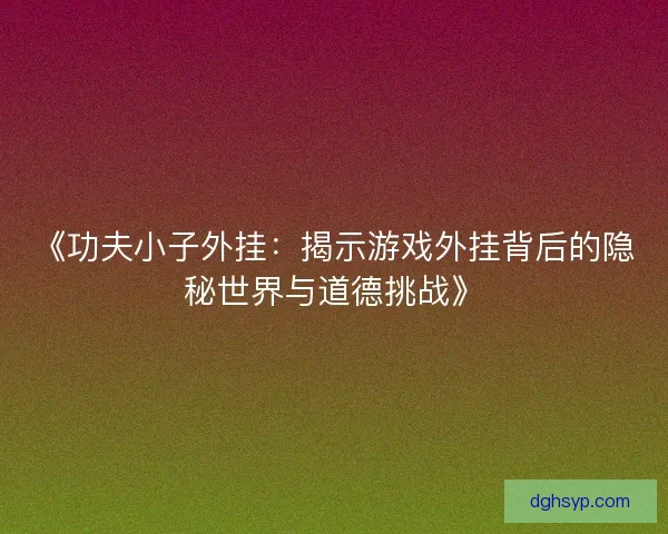 《功夫小子外挂：揭示游戏外挂背后的隐秘世界与道德挑战》
