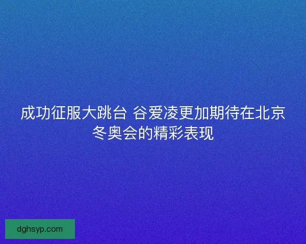 成功征服大跳台 谷爱凌更加期待在北京冬奥会的精彩表现